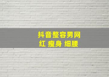 抖音整容男网红 瘦身 细腰